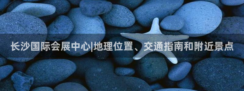 果博app官网下载：长沙国际会展中心|地理位置、交通指南和附近景点