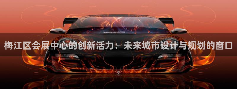 果博账号注册要钱吗：梅江区会展中心的创新活力：未来城市设计与规划的窗口