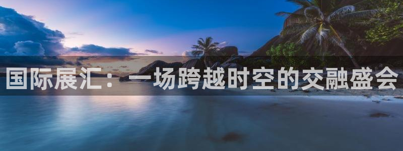 果博gbe168：国际展汇：一场跨越时空的交融盛会