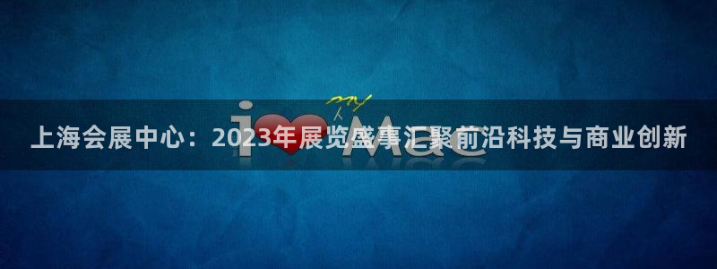 果博平台真实吗：上海会展中心：2023年展览盛事汇